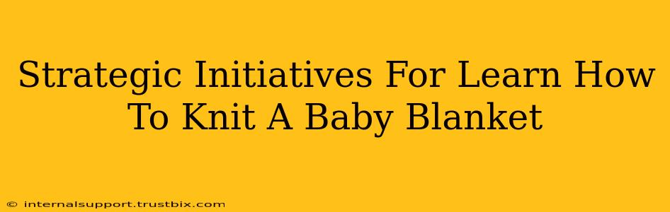 Strategic Initiatives For Learn How To Knit A Baby Blanket