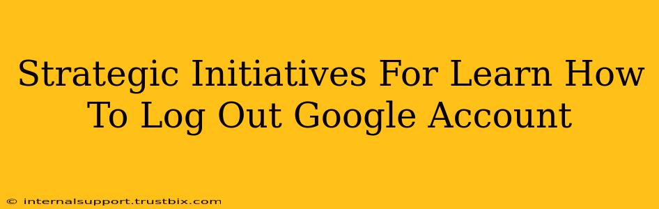 Strategic Initiatives For Learn How To Log Out Google Account