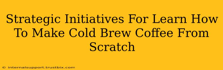 Strategic Initiatives For Learn How To Make Cold Brew Coffee From Scratch