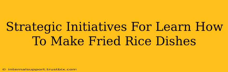 Strategic Initiatives For Learn How To Make Fried Rice Dishes