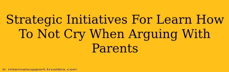 Strategic Initiatives For Learn How To Not Cry When Arguing With Parents