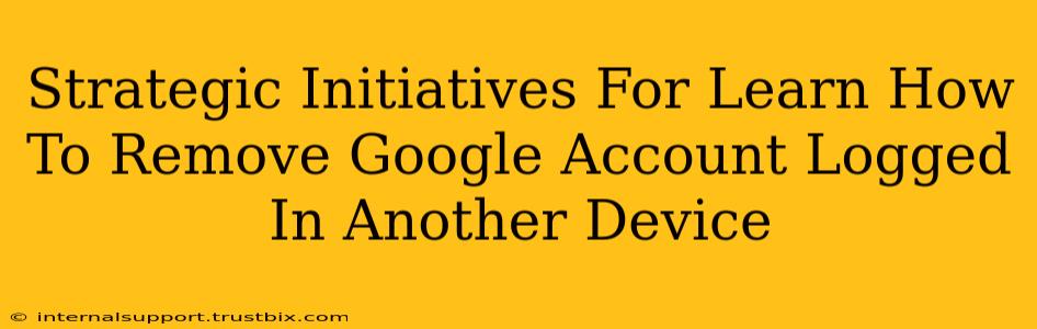 Strategic Initiatives For Learn How To Remove Google Account Logged In Another Device