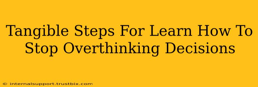 Tangible Steps For Learn How To Stop Overthinking Decisions