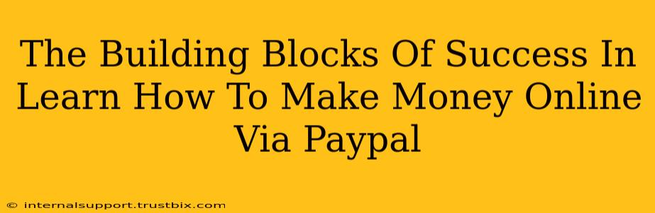 The Building Blocks Of Success In Learn How To Make Money Online Via Paypal