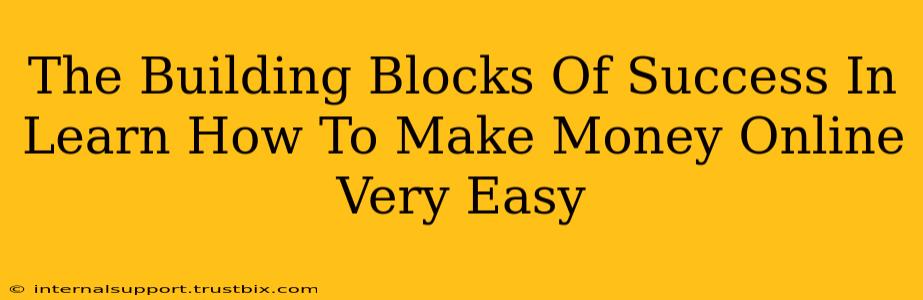 The Building Blocks Of Success In Learn How To Make Money Online Very Easy