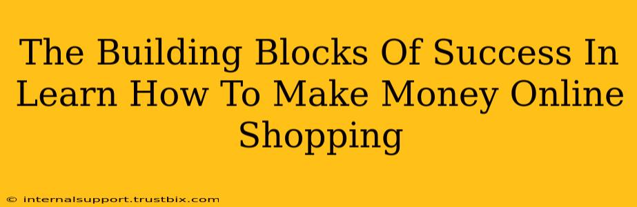 The Building Blocks Of Success In Learn How To Make Money Online Shopping