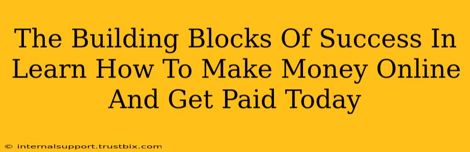 The Building Blocks Of Success In Learn How To Make Money Online And Get Paid Today