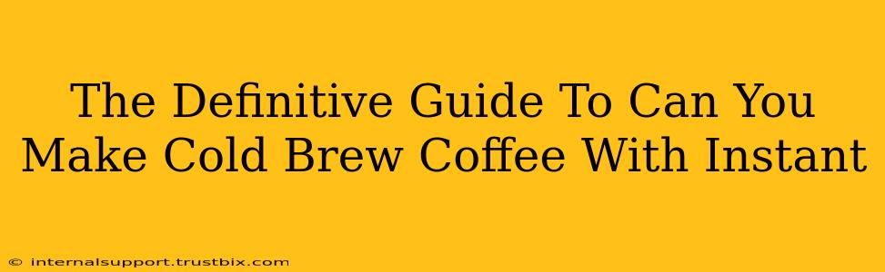 The Definitive Guide To Can You Make Cold Brew Coffee With Instant