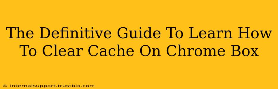 The Definitive Guide To Learn How To Clear Cache On Chrome Box