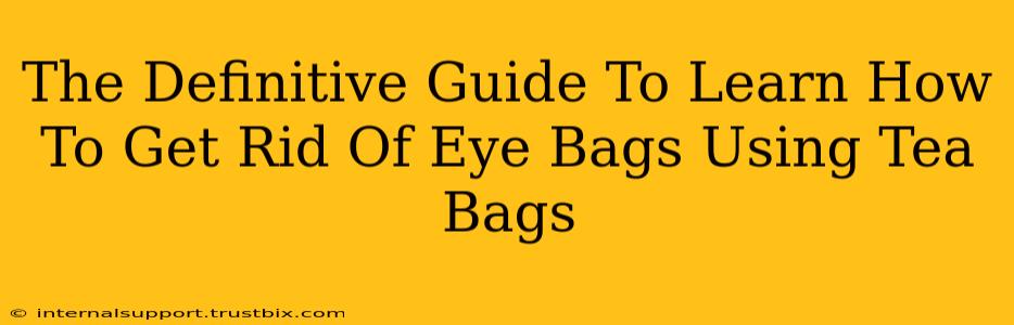 The Definitive Guide To Learn How To Get Rid Of Eye Bags Using Tea Bags