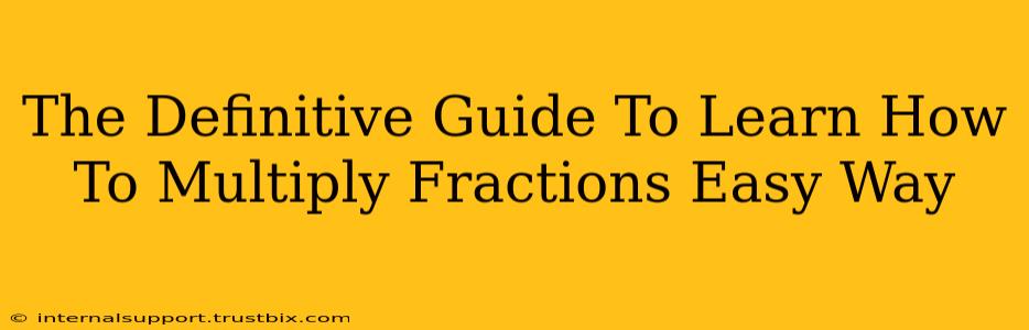 The Definitive Guide To Learn How To Multiply Fractions Easy Way