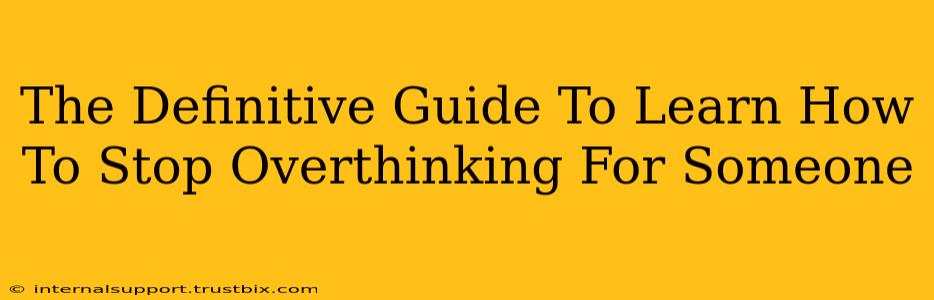 The Definitive Guide To Learn How To Stop Overthinking For Someone