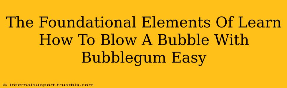 The Foundational Elements Of Learn How To Blow A Bubble With Bubblegum Easy