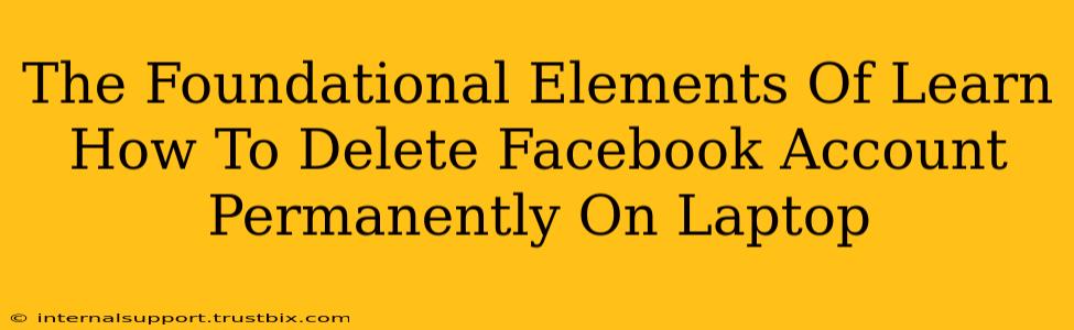 The Foundational Elements Of Learn How To Delete Facebook Account Permanently On Laptop