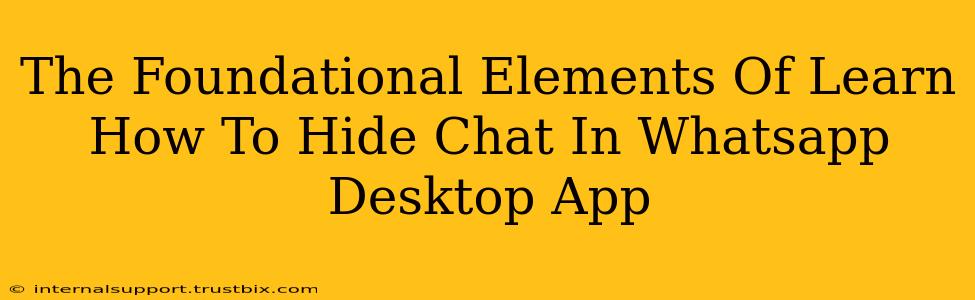 The Foundational Elements Of Learn How To Hide Chat In Whatsapp Desktop App