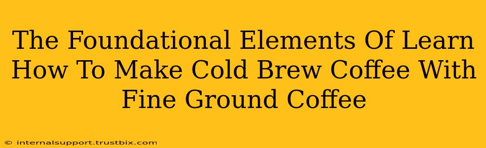 The Foundational Elements Of Learn How To Make Cold Brew Coffee With Fine Ground Coffee