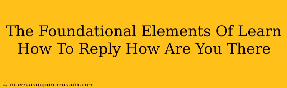 The Foundational Elements Of Learn How To Reply How Are You There