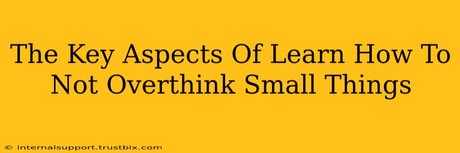 The Key Aspects Of Learn How To Not Overthink Small Things