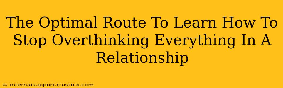 The Optimal Route To Learn How To Stop Overthinking Everything In A Relationship