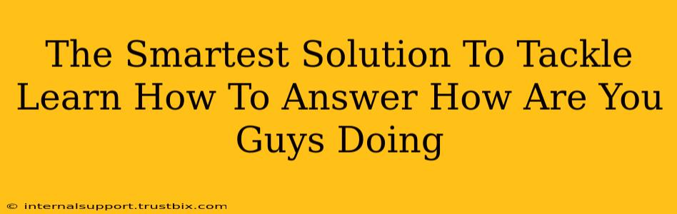 The Smartest Solution To Tackle Learn How To Answer How Are You Guys Doing