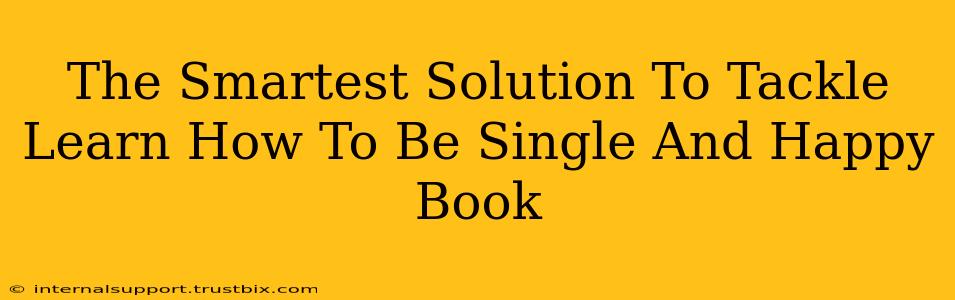 The Smartest Solution To Tackle Learn How To Be Single And Happy Book