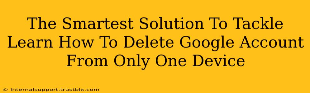 The Smartest Solution To Tackle Learn How To Delete Google Account From Only One Device