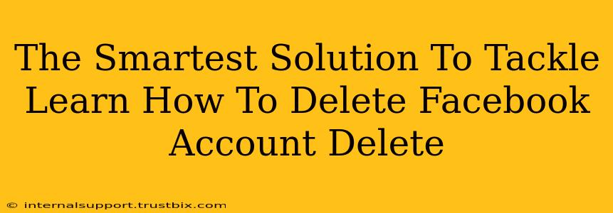 The Smartest Solution To Tackle Learn How To Delete Facebook Account Delete