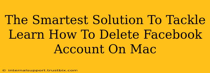 The Smartest Solution To Tackle Learn How To Delete Facebook Account On Mac