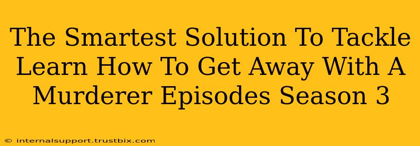 The Smartest Solution To Tackle Learn How To Get Away With A Murderer Episodes Season 3