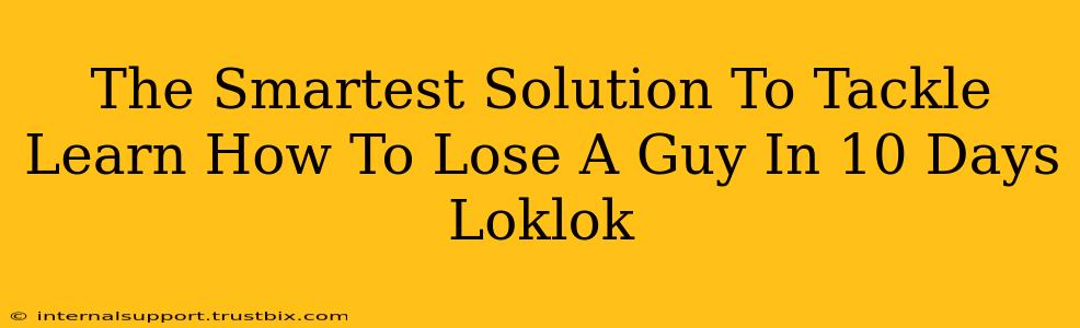 The Smartest Solution To Tackle Learn How To Lose A Guy In 10 Days Loklok