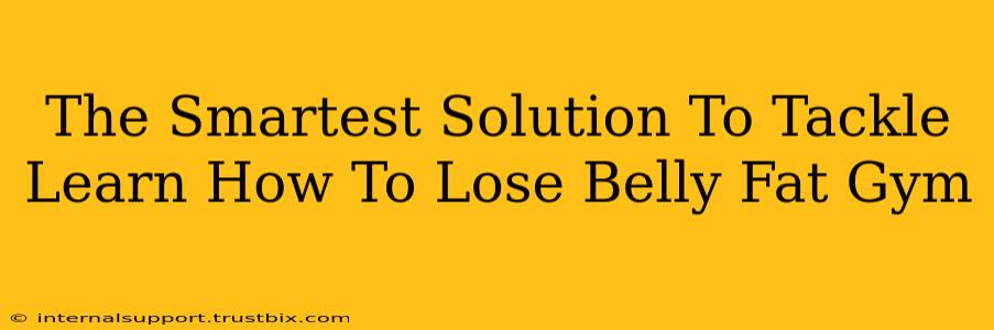 The Smartest Solution To Tackle Learn How To Lose Belly Fat Gym