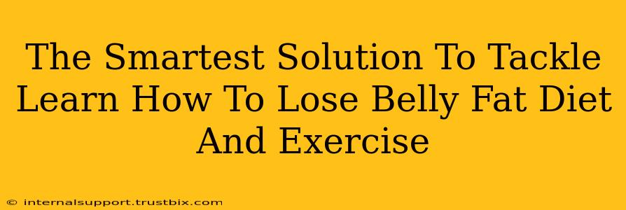 The Smartest Solution To Tackle Learn How To Lose Belly Fat Diet And Exercise