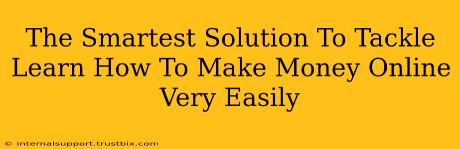 The Smartest Solution To Tackle Learn How To Make Money Online Very Easily