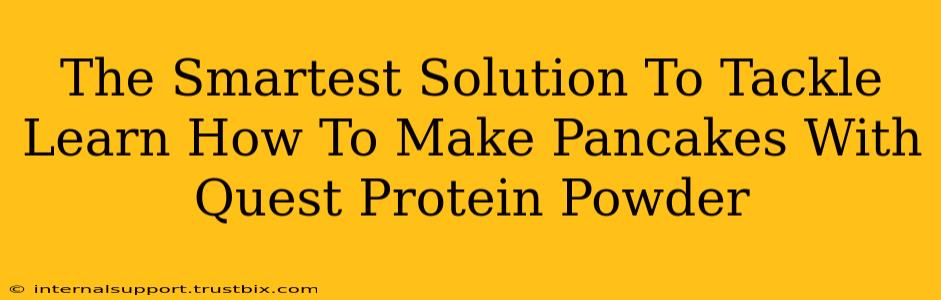 The Smartest Solution To Tackle Learn How To Make Pancakes With Quest Protein Powder