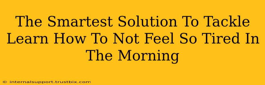 The Smartest Solution To Tackle Learn How To Not Feel So Tired In The Morning