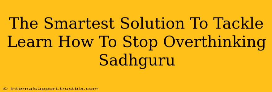 The Smartest Solution To Tackle Learn How To Stop Overthinking Sadhguru