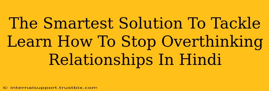 The Smartest Solution To Tackle Learn How To Stop Overthinking Relationships In Hindi