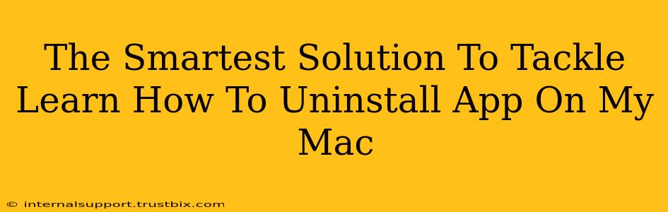 The Smartest Solution To Tackle Learn How To Uninstall App On My Mac