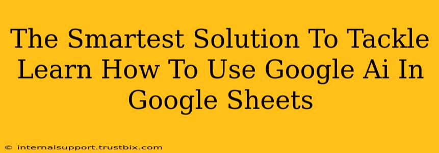 The Smartest Solution To Tackle Learn How To Use Google Ai In Google Sheets