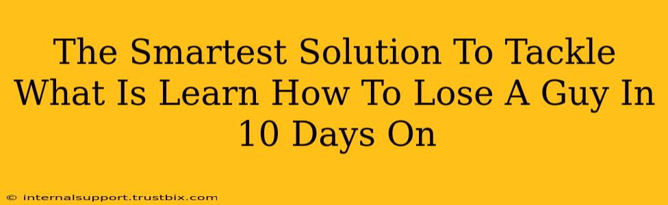 The Smartest Solution To Tackle What Is Learn How To Lose A Guy In 10 Days On