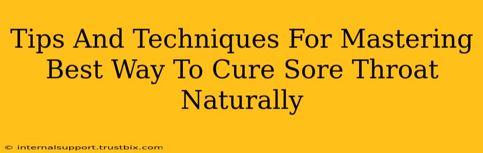 Tips And Techniques For Mastering Best Way To Cure Sore Throat Naturally