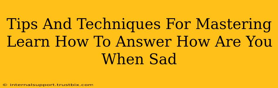 Tips And Techniques For Mastering Learn How To Answer How Are You When Sad