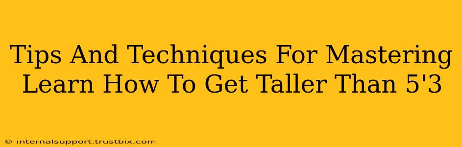 Tips And Techniques For Mastering Learn How To Get Taller Than 5'3