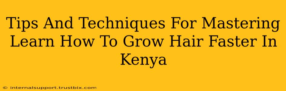 Tips And Techniques For Mastering Learn How To Grow Hair Faster In Kenya