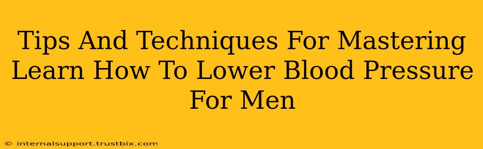 Tips And Techniques For Mastering Learn How To Lower Blood Pressure For Men