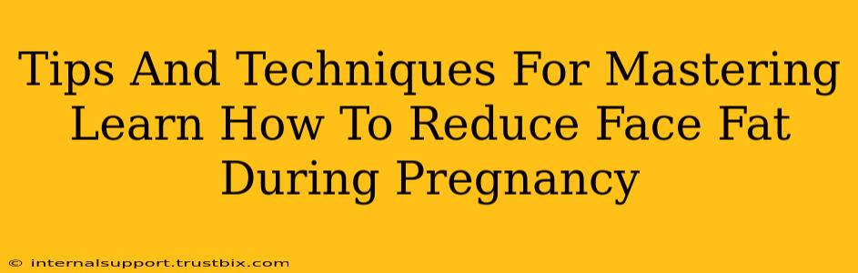 Tips And Techniques For Mastering Learn How To Reduce Face Fat During Pregnancy