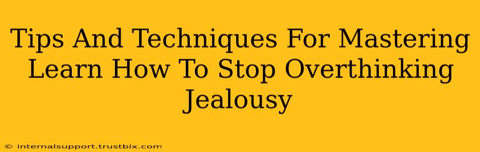 Tips And Techniques For Mastering Learn How To Stop Overthinking Jealousy