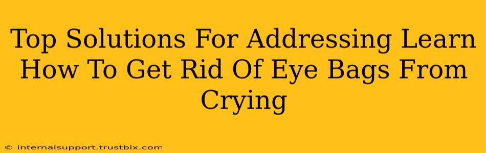 Top Solutions For Addressing Learn How To Get Rid Of Eye Bags From Crying