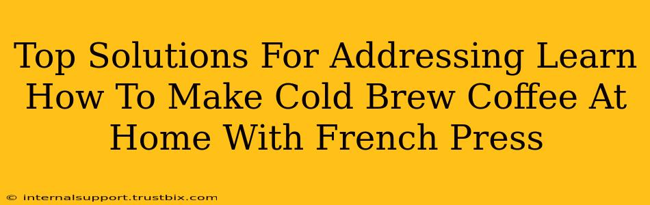 Top Solutions For Addressing Learn How To Make Cold Brew Coffee At Home With French Press