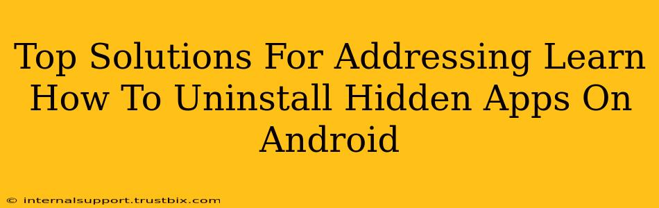 Top Solutions For Addressing Learn How To Uninstall Hidden Apps On Android